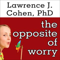 The Opposite of Worry: The Playful Parenting Approach to Childhood Anxieties and Fears Audiobook, by Lawrence J. Cohen