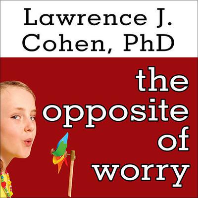 The Opposite of Worry: The Playful Parenting Approach to Childhood Anxieties and Fears Audiobook, by 