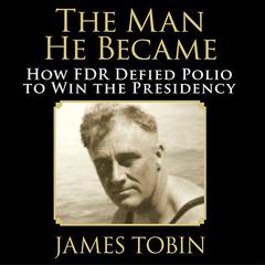 The Man He Became: How FDR Defied Polio to Win the Presidency Audiobook, by James Tobin