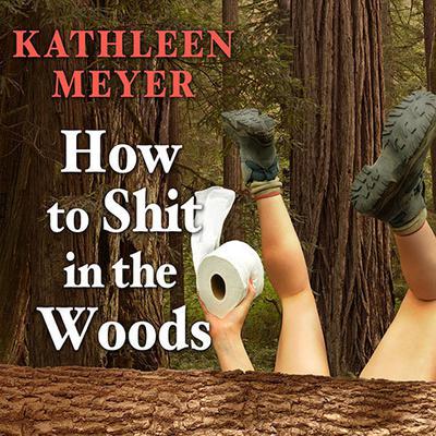 How to Shit in the Woods: An Environmentally Sound Approach to a Lost Art Audiobook, by Kathleen Meyer