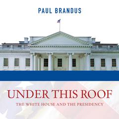 Under This Roof: The White House and the Presidency--21 Presidents, 21 Rooms, 21 Inside Stories Audiobook, by Paul Brandus