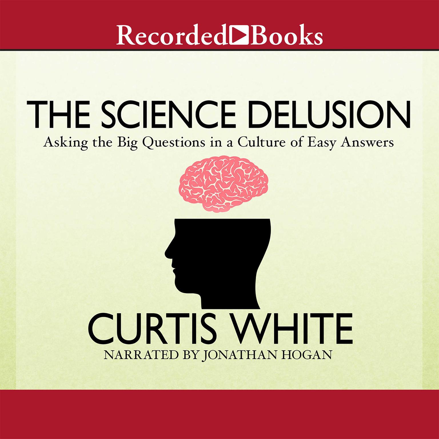 The Science Delusion: Asking the Big Questions in a Culture of Easy Answers Audiobook, by Curtis White