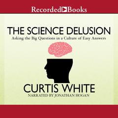 The Science Delusion: Asking the Big Questions in a Culture of Easy Answers Audiobook, by Curtis White