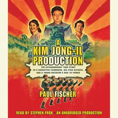 A Kim Jong-Il Production: The Extraordinary True Story of a Kidnapped Filmmaker, His Star Actress, and a Young Dictators Rise to Power Audiobook, by Paul Fischer
