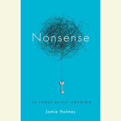Nonsense: The Power of Not Knowing Audiobook, by Jamie Holmes