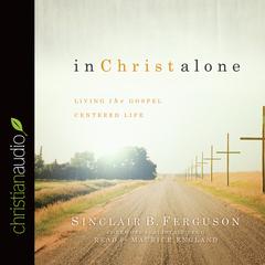 In Christ Alone: Living the Gospel Centered Life Audiobook, by Sinclair B. Ferguson