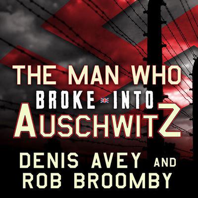 The Man Who Broke Into Auschwitz: A True Story of World War II Audiobook, by Denis Avey