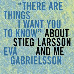 There Are Things I Want You to Know About Stieg Larsson and Me Audiobook, by Eva Gabrielsson