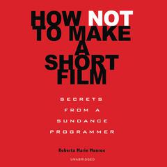 How Not to Make a Short Film: Secrets from a Sundance Programmer Audiobook, by Roberta Marie Munroe