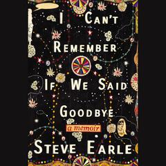 I Cant Remember If We Said Goodbye: A Memoir Audiobook, by Steve Earle
