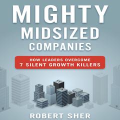 Mighty Midsized Companies: How Leaders Overcome 7 Silent Growth Killers Audiobook, by Robert Sher