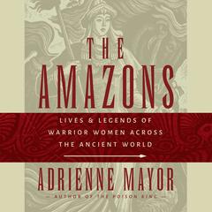 The Amazons: Lives and Legends of Warrior Women across the Ancient World Audiobook, by Adrienne Mayor