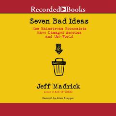 Seven Bad Ideas: How Mainstream Economists Have Damaged America and the World Audiobook, by Jeff Madrick