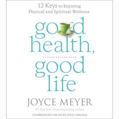 Good Health, Good Life: 12 Keys to Enjoying Physical and Spiritual Wellness Audiobook, by Joyce Meyer