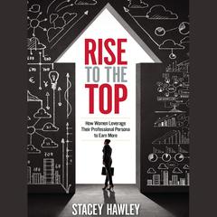 Rise to the Top: How Woman Leverage Their Professional Persona to Earn More and Rise to the Top Audiobook, by Stacey Hawley