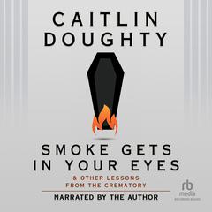 Smoke Gets in Your Eyes: And Other Lessons from the Crematory Audiobook, by Caitlin Doughty