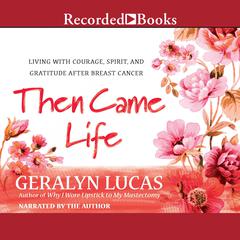 Then Came Life: Living with Courage, Spirit, and Gratitude After Breast Cancer Audiobook, by Geralyn Lucas