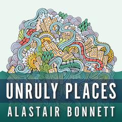 Unruly Places: Lost Spaces, Secret Cities, and Other Inscrutable Geographies Audiobook, by Alastair Bonnett