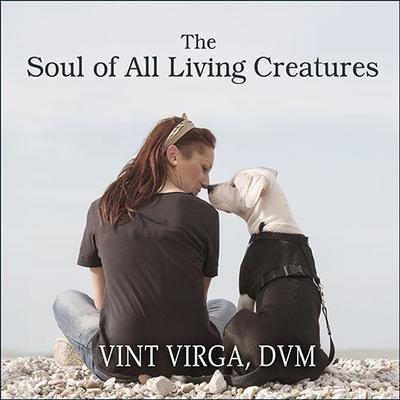 The Soul of All Living Creatures: What Animals Can Teach Us About Being Human Audiobook, by Vint Virga