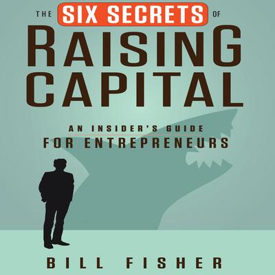 The Six Secrets of Raising Capital: An Insiders Guide for Entrepreneurs Audiobook, by Bill Fisher