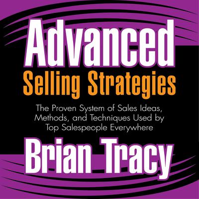 Advanced Selling Strategies: The Proven System of Sales Ideas, Methods, and Techniques Used by Top Salespeople Everywhere Audiobook, by Brian Tracy