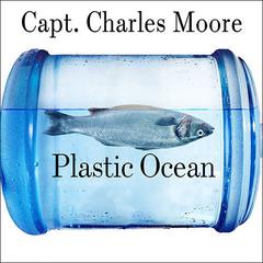 Plastic Ocean: How a Sea Captains Chance Discovery Launched a Determined Quest to Save the Oceans Audiobook, by Charles Moore