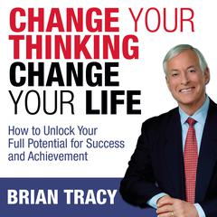 Change Your Thinking, Change Your Life: How to Unlock Your Full Potential for Success and Achievement Audiobook, by Brian Tracy