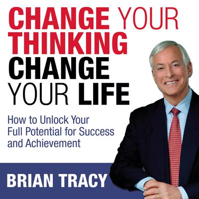Change Your Thinking, Change Your Life: How to Unlock Your Full Potential for Success and Achievement Audiobook, by 