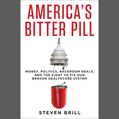 Americas Bitter Pill: Money, Politics, Backroom Deals, and the Fight to Fix Our Broken Healthcare System Audiobook, by Steven Brill