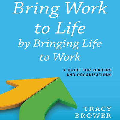 Bring Work to Life by Bringing Life to Work: A Guide for Leaders and Organizations Audiobook, by Tracy Brower