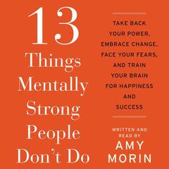 13 Things Mentally Strong People Don't Do: Take Back Your Power, Embrace Change, Face Your Fears, and Train Your Brain for Happiness and Success Audiobook, by Amy Morin