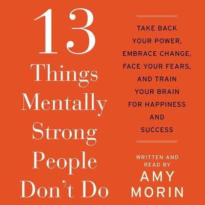 13 Things Mentally Strong People Don't Do: Take Back Your Power, Embrace Change, Face Your Fears, and Train Your Brain for Happiness and Success Audiobook, by 