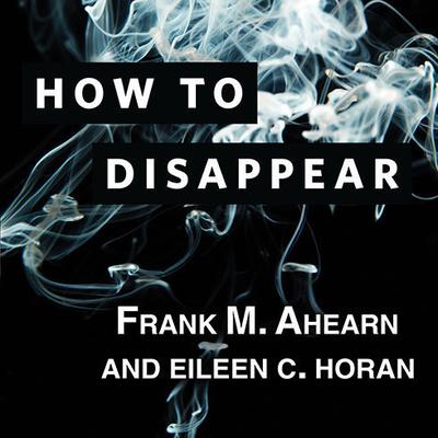 How to Disappear: Erase Your Digital Footprint, Leave False Trails, and Vanish Without a Trace Audiobook, by Frank M. Ahearn