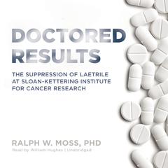 Doctored Results: The Supression of Laetrile at Sloan-Kettering Institute for Cancer Research Audiobook, by Ralph W. Moss