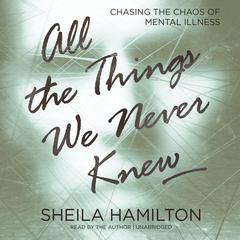 All the Things We Never Knew: Chasing the Chaos of Mental Illness Audiobook, by Sheila Hamilton