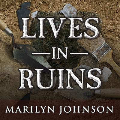 Lives in Ruins: Archaeologists and the Seductive Lure of Human Rubble Audiobook, by Marilyn Johnson