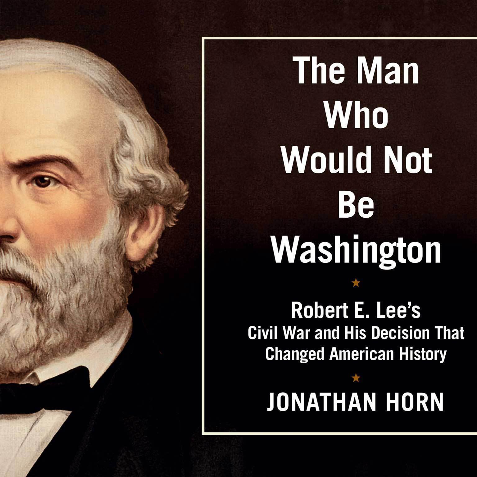 The Man Who Would Not Be Washington: Robert E. Lees Civil War and His Decision That Changed American History Audiobook, by Jonathan Horn