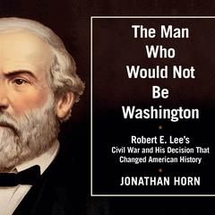 The Man Who Would Not Be Washington: Robert E. Lee's Civil War and His Decision That Changed American History Audiobook, by 
