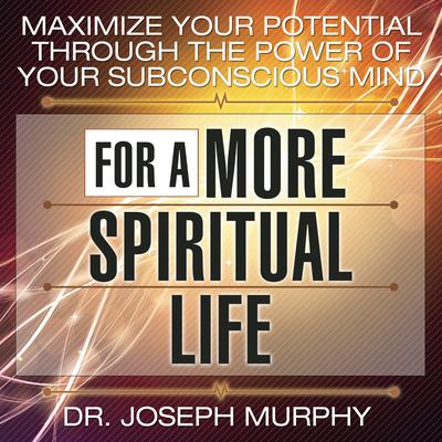 Maximize Your Potential Through the Power Your Subconscious Mind for a More Spiritual Life Audiobook, by Joseph Murphy
