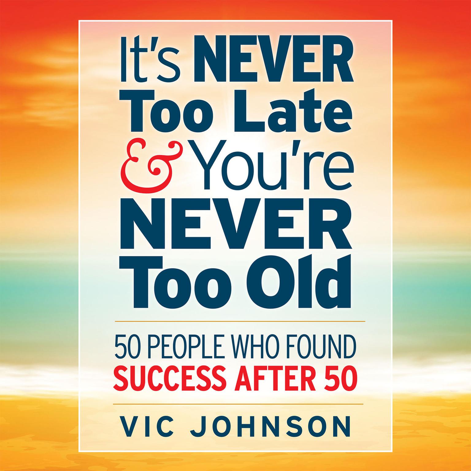 Its Never Too Late And Youre Never Too Old: 50 People Who Found Success After 50 Audiobook, by Vic Johnson