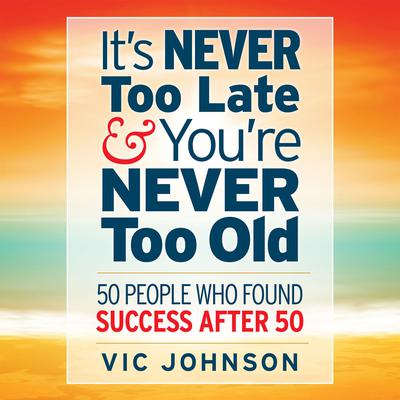 It's Never Too Late And You're Never Too Old: 50 People Who Found Success After 50 Audiobook, by Vic Johnson