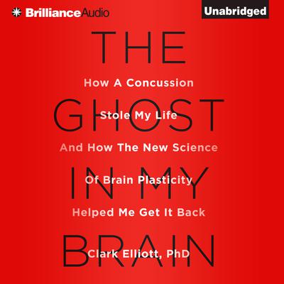 The Ghost in My Brain: How a Concussion Stole My Life and How the New Science of Brain Plasticity Helped Me Get It Back Audiobook, by Clark Elliott