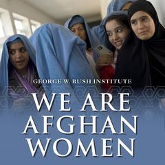 We Are Afghan Women: Voices of Hope Audiobook, by George W. Bush Institute