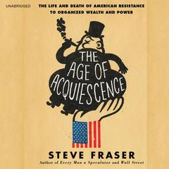 The Age of Acquiescence: The Life and Death of American Resistance to Organized Wealth and Power Audiobook, by Steve Fraser