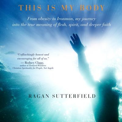 This Is My Body: From Obesity to Ironman, My Journey Into the True Meaning of Flesh, Spirit, and Deeper Faith Audiobook, by Ragan Sutterfield
