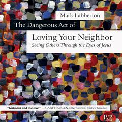 The Dangerous Act of Loving Your Neighbor: Seeing Others Through the Eyes of Jesus Audiobook, by Mark Labberton