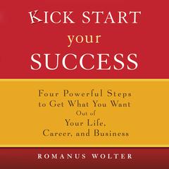 Kick Start Your Success: Four Powerful Steps to Get What You Want Out of Your Life, Career, and Business Audiobook, by Romanus Wolter
