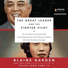 The Great Leader and the Fighter Pilot: The True Story of the Tyrant Who Created North Korea and the Young Lieutenant Who Stole His Way to Freedom Audiobook, by Blaine Harden
