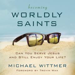Becoming Worldly Saints: Can You Serve Jesus and Still Enjoy Your Life? Audiobook, by Michael E. Wittmer