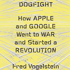 Dogfight: How Apple and Google Went to War and Started a Revolution: How Apple and Google Went to War and Started a Revolution Audiobook, by Fred Vogelstein